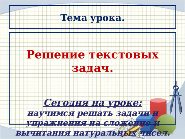 Тема урока.  Решение текстовых задач.   Сегодня на уроке: научимся решать задачи и упражнения на сложение и вычитания натуральных чисел.  