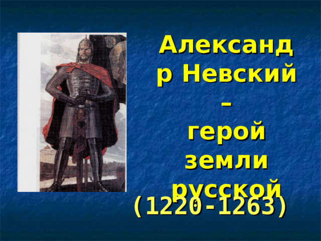  Александр Невский –  герой  земли русской (1220-1263)   