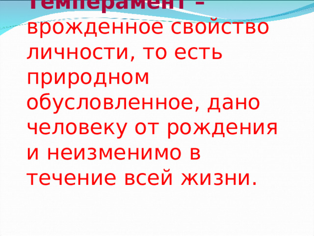 Темперамент –  врожденное свойство личности, то есть природном обусловленное, дано человеку от рождения и неизменимо в течение всей жизни.  
