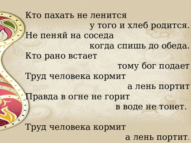 Кто пахать не ленится  у того и хлеб родится. Не пеняй на соседа когда спишь до обеда. Кто рано встает тому бог подает Труд человека кормит а лень портит Правда в огне не горит  в воде не тонет. Труд человека кормит  а лень портит . 