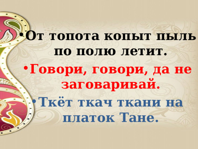 От топота копыт пыль по полю летит. Говори, говори, да не заговаривай. Ткёт ткач ткани на платок Тане.   