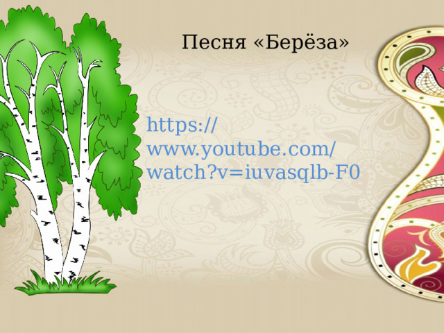 Песня «Берёза» https://www.youtube.com/watch?v=iuvasqlb-F0 