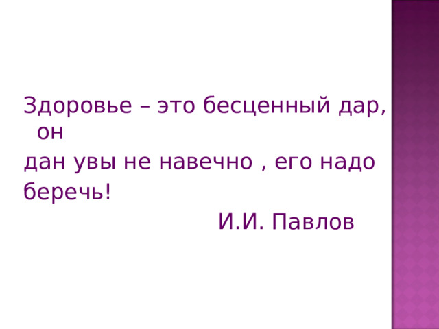 Здоровье – это бесценный дар, он дан увы не навечно , его надо беречь!  И.И. Павлов 