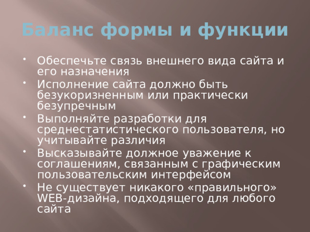 Баланс формы и функции Обеспечьте связь внешнего вида сайта и его назначения Исполнение сайта должно быть безукоризненным или практически безупречным Выполняйте разработки для среднестатистического пользователя, но учитывайте различия Высказывайте должное уважение к соглашениям, связанным с графическим пользовательским интерфейсом Не существует никакого «правильного» WEB-дизайна, подходящего для любого сайта 