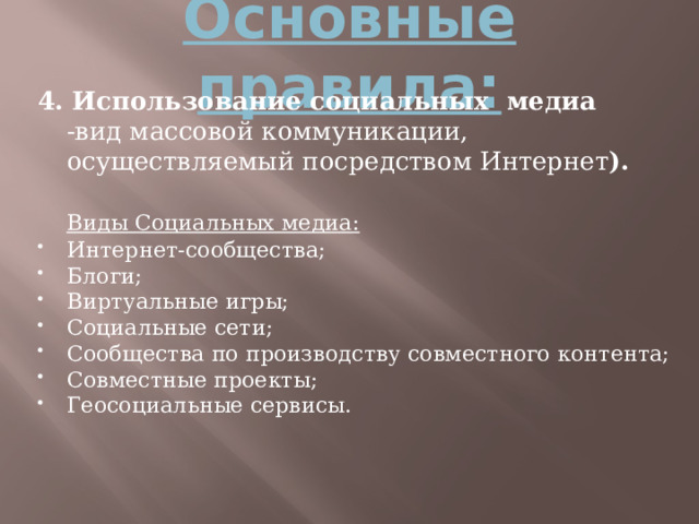 Основные правила: 4. Использование социальных медиа  -вид массовой коммуникации, осуществляемый посредством Интернет ).   Виды Социальных медиа: Интернет-сообщества; Блоги; Виртуальные игры; Социальные сети; Сообщества по производству совместного контента; Совместные проекты; Геосоциальные сервисы.   