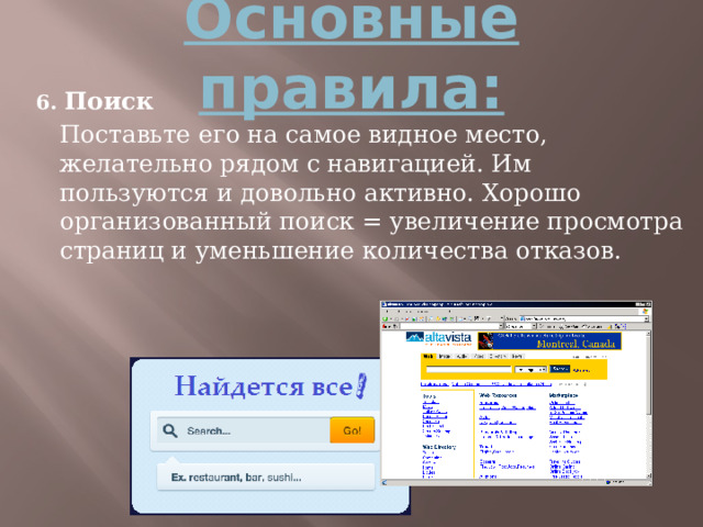 Основные правила: 6. Поиск  Поставьте его на самое видное место, желательно рядом с навигацией. Им пользуются и довольно активно. Хорошо организованный поиск = увеличение просмотра страниц и уменьшение количества отказов.  