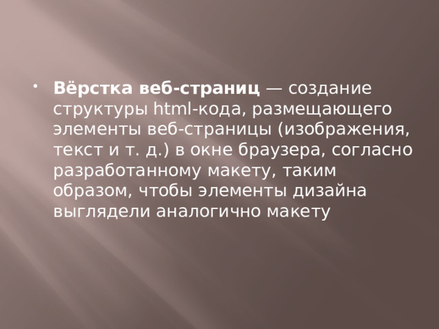 Вёрстка веб-страниц  — создание структуры html-кода, размещающего элементы веб-страницы (изображения, текст и т. д.) в окне браузера, согласно разработанному макету, таким образом, чтобы элементы дизайна выглядели аналогично макету 