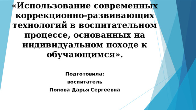 «Использование современных коррекционно-развивающих технологий в воспитательном процессе, основанных на индивидуальном походе к обучающимся». Подготовила: воспитатель Попова Дарья Сергеевна  
