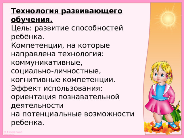 Технология развивающего обучения.  Цель: развитие способностей ребёнка.  Компетенции, на которые направлена технология: коммуникативные,  социально-личностные, когнитивные компетенции.  Эффект использования: ориентация познавательной деятельности  на потенциальные возможности ребенка.   