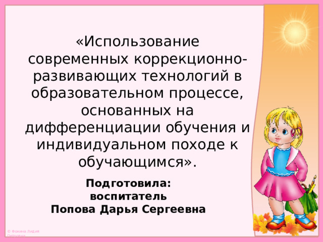 «Использование современных коррекционно-развивающих технологий в образовательном процессе, основанных на дифференциации обучения и индивидуальном походе к обучающимся». Подготовила: воспитатель Попова Дарья Сергеевна  