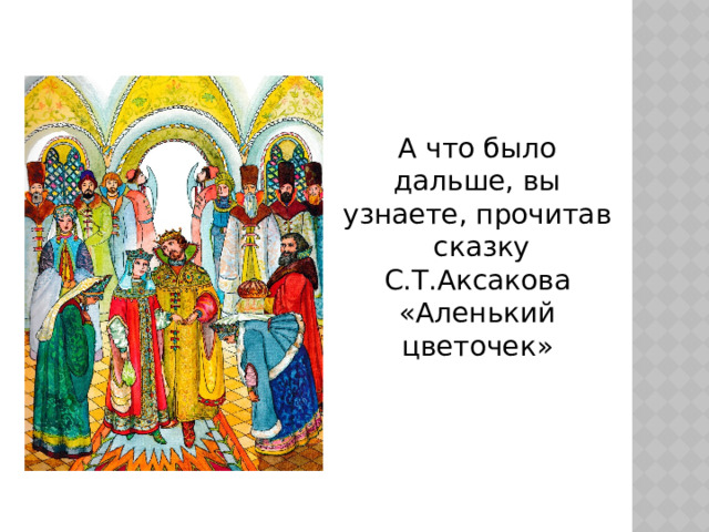 А что было дальше, вы узнаете, прочитав сказку С.Т.Аксакова «Аленький цветочек» 