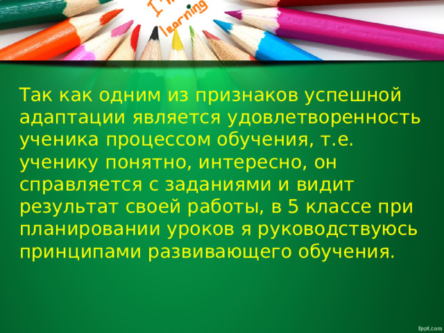 Так как одним из признаков успешной адаптации является удовлетворенность ученика процессом обучения, т.е. ученику понятно, интересно, он справляется с заданиями и видит результат своей работы, в 5 классе при планировании уроков я руководствуюсь принципами развивающего обучения.    