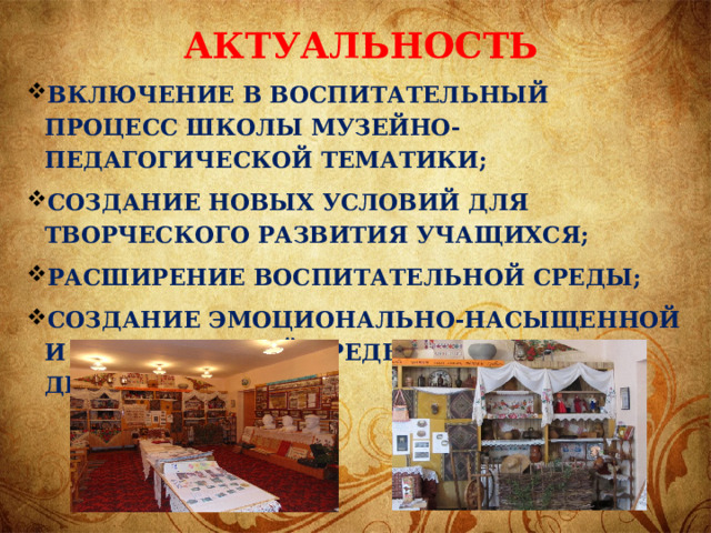 Актуальность включение в воспитательный процесс школы музейно-педагогической тематики; Создание новых условий для творческого развития учащихся; расширение воспитательной среды; создание эмоционально-насыщенной и развивающей среды обитания детей. 