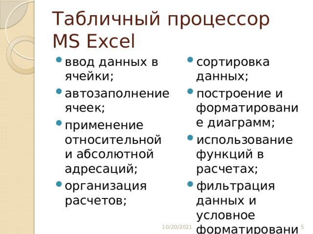 Табличный процессор MS Excel ввод данных в ячейки; автозаполнение ячеек; применение относительной и абсолютной адресаций; организация расчетов; сортировка данных; построение и форматирование диаграмм; использование функций в расчетах; фильтрация данных и условное форматирование; 10/20/2021  