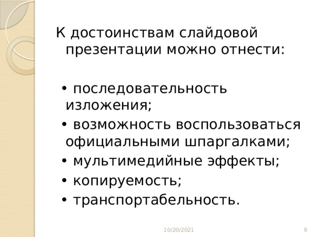 К достоинствам слайдовой презентации можно отнести: • последовательность изложения; • возможность воспользоваться официальными шпаргалками; • мультимедийные эффекты; • копируемость; • транспортабельность. 10/20/2021 8 