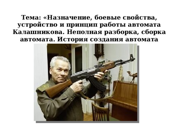 Тема: «Назначение, боевые свойства, устройство и принцип работы автомата Калашникова. Неполная разборка, сборка автомата. История создания автомата Калашникова» 