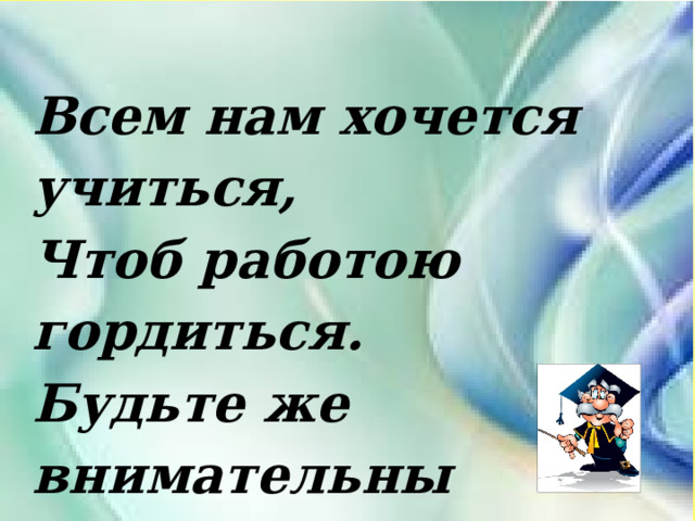 Всем нам хочется учиться, Чтоб работою гордиться. Будьте же внимательны И во всём старательны! 