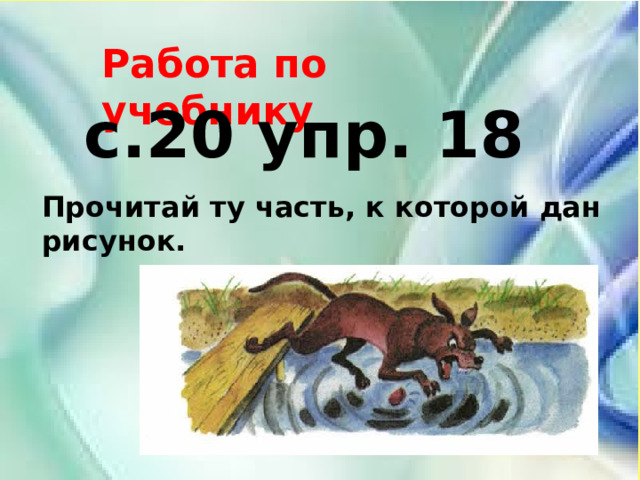 Работа по учебнику с.20 упр. 18 Прочитай ту часть, к которой дан рисунок. 