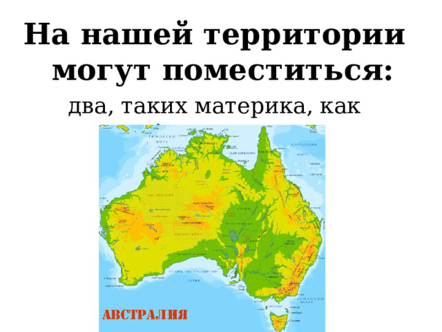 На нашей территории могут поместиться: два, таких материка, как Австралия… 