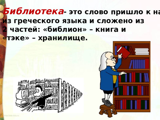 Библиотека - это слово пришло к нам из греческого языка и сложено из 2 частей: «библион» – книга и «тэке» – хранилище. 