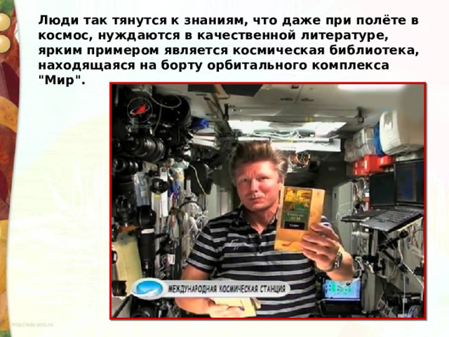 Люди так тянутся к знаниям, что даже при полёте в космос, нуждаются в качественной литературе, ярким примером является космическая библиотека, находящаяся на борту орбитального комплекса 