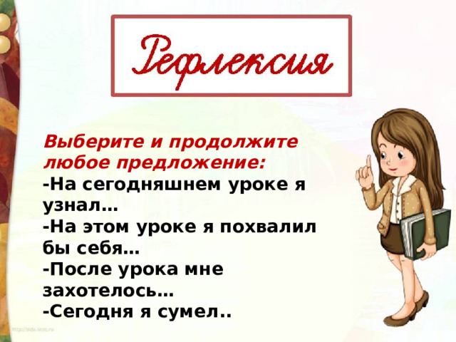 Выберите и продолжите любое предложение: -На сегодняшнем уроке я узнал… -На этом уроке я похвалил бы себя… -После урока мне захотелось… -Сегодня я сумел.. 
