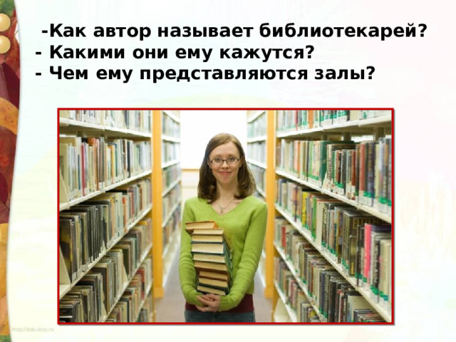   -Как автор называет библиотекарей? - Какими они ему кажутся? - Чем ему представляются залы? 