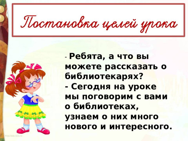 - Ребята, а что вы можете рассказать о библиотекарях? - Сегодня на уроке мы поговорим с вами о библиотеках, узнаем о них много нового и интересного. 