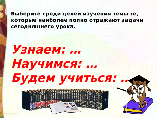 Выберите среди целей изучения темы те, которые наиболее полно отражают задачи сегодняшнего урока.    Узнаем: … Научимся: … Будем учиться: … 