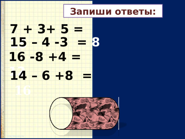 Запиши ответы: 7 + 3+ 5 = 15 15 – 4 -3 = 8 16 -8 +4 = 12 14 – 6 +8 =  16 