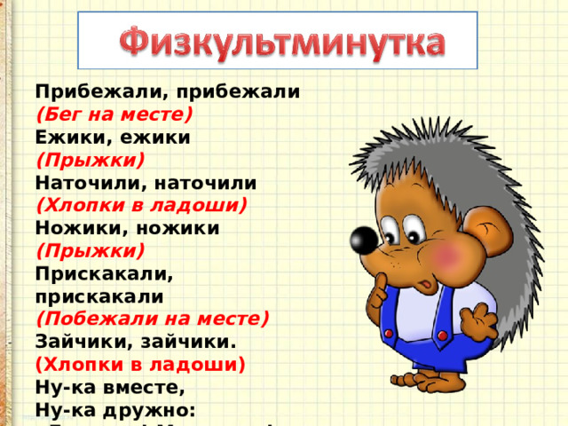 Прибежали, прибежали   (Бег на месте)   Ежики, ежики   (Прыжки)   Наточили, наточили   (Хлопки в ладоши)   Ножики, ножики   (Прыжки)   Прискакали, прискакали   (Побежали на месте)   Зайчики, зайчики.   (Хлопки в ладоши)   Ну-ка вместе,   Ну-ка дружно:   «Девочки! Мальчики!» 