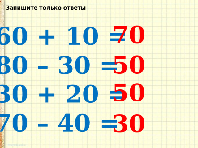 Запишите только ответы 70 60 + 10 = 80 – 30 = 30 + 20 = 70 – 40 = 50 50 30 