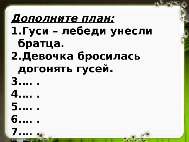 Дополните план: Гуси – лебеди унесли братца. Девочка бросилась догонять гусей. … . … . … . … . … . Возвращение домой.  