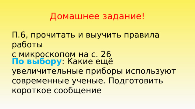 Домашнее задание! П.6, прочитать и выучить правила работы с микроскопом на с. 26 По выбору : Какие ещё увеличительные приборы используют современные ученые. Подготовить короткое сообщение 