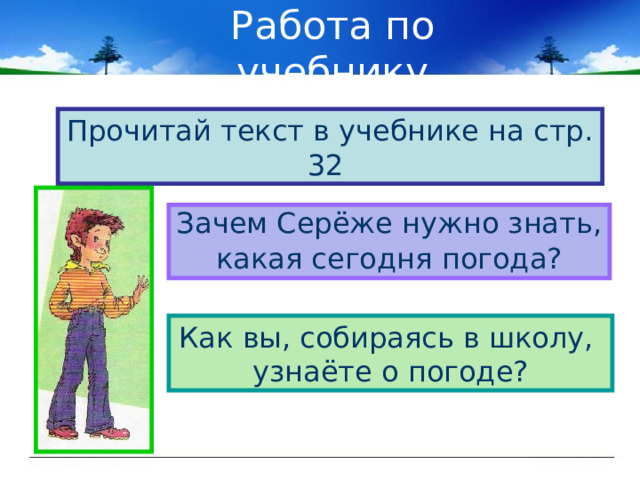Работа по учебнику Прочитай текст в учебнике на стр. 32 Зачем Серёже нужно знать, какая сегодня погода? Как вы, собираясь в школу, узнаёте о погоде? 