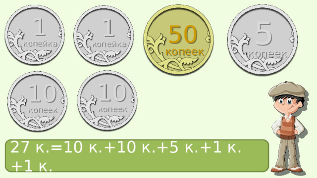 1 1 5 50 копейка копейка копеек копеек 10 10 копеек копеек 27 к.= ? 27 к.=10 к.+10 к.+5 к.+1 к.+1 к. 
