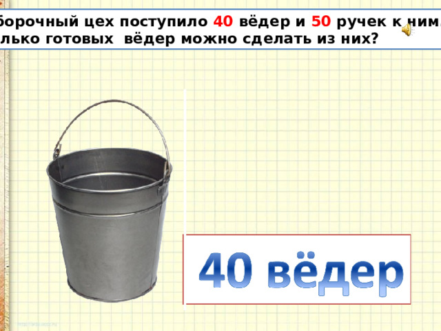 В сборочный цех поступило 40 вёдер и 50 ручек к ним. Сколько готовых вёдер можно сделать из них? 