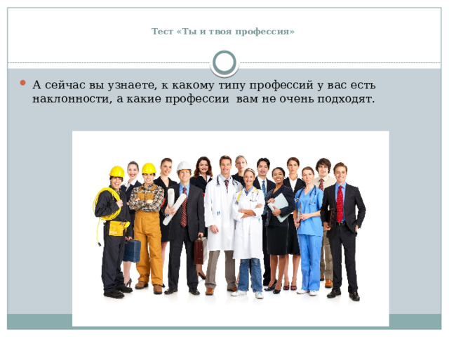   Тест «Ты и твоя профессия»    А сейчас вы узнаете, к какому типу профессий у вас есть наклонности, а какие профессии вам не очень подходят. 