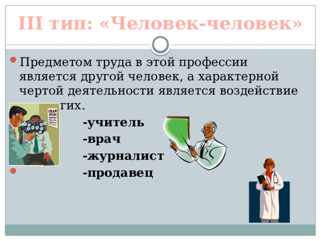 III тип: «Человек-человек» Предметом труда в этой профессии является другой человек, а характерной чертой деятельности является воздействие на других.  -учитель  -врач  -журналист  -продавец  