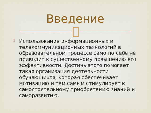 Введение Использование информационных и телекоммуникационных технологий в образовательном процессе само по себе не приводит к существенному повышению его эффективности. Достичь этого помогает такая организация деятельности обучающихся, которая обеспечивает мотивацию и тем самым стимулирует к самостоятельному приобретению знаний и саморазвитию. 