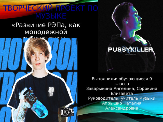 Творческий проект по музыке   «Развитие РЭПа, как молодежной субкультуры» Выполнили: обучающиеся 9 класса Заварыкина Ангелина, Сорокина Елизавета Руководитель: учитель музыки Апрышко Наталия Александровна 