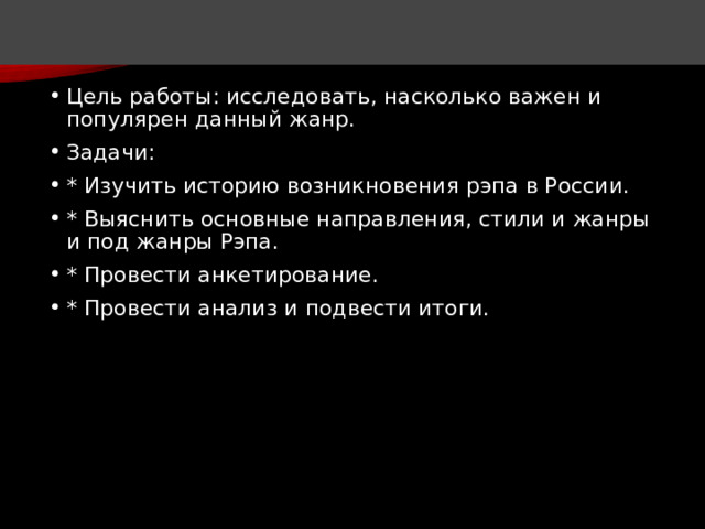 у Цель работы: исследовать, насколько важен и популярен данный жанр. Задачи: * Изучить историю возникновения рэпа в России. * Выяснить основные направления, стили и жанры и под жанры Рэпа. * Провести анкетирование. * Провести анализ и подвести итоги. 
