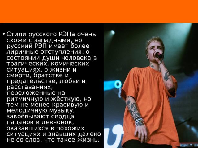 о Стили русского РЭПа очень схожи с западными, но русский РЭП имеет более лиричные отступления: о состоянии души человека в трагических, комических ситуациях, о жизни и смерти, братстве и предательстве, любви и расставаниях, переложенные на ритмичную и жёсткую, но тем не менее красивую и мелодичную музыку, завоёвывают сердца пацанов и девчонок, оказавшихся в похожих ситуациях и знавших далеко не со слов, что такое жизнь. 
