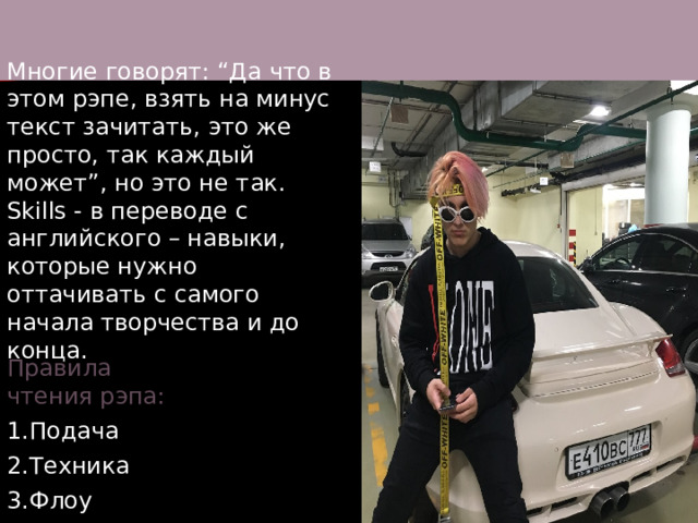 и Многие говорят: “Да что в этом рэпе, взять на минус текст зачитать, это же просто, так каждый может”, но это не так. Skills - в переводе с английского – навыки, которые нужно оттачивать с самого начала творчества и до конца. Правила чтения рэпа: 1.Подача 2.Техника 3.Флоу 