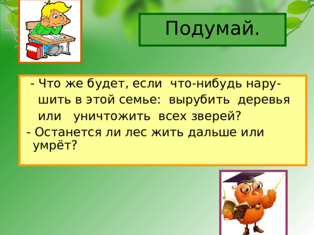 Подумай.  - Что же будет, если что-нибудь нару-  шить в этой семье: вырубить деревья  или уничтожить всех зверей?  - Останется ли лес жить дальше или умрёт? 