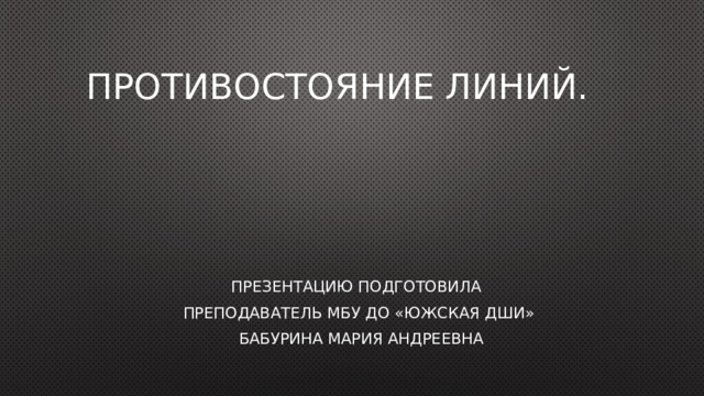 Противостояние линий. Презентацию подготовила преподаватель МБУ ДО «Южская ДШИ»  Бабурина Мария Андреевна 