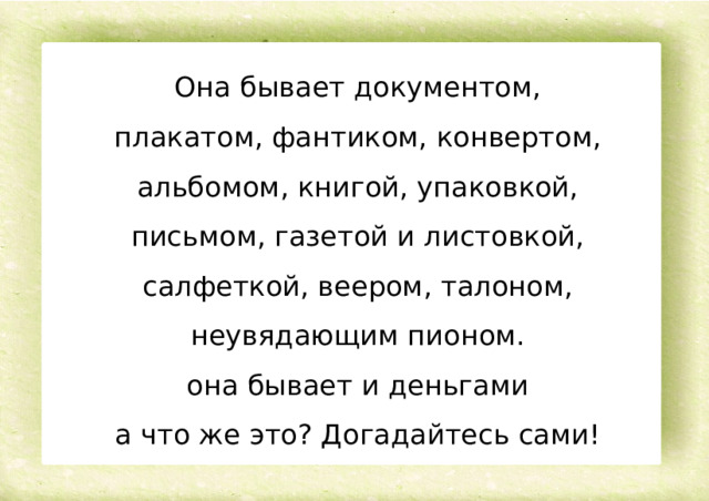 Она бывает документом, плакатом, фантиком, конвертом, альбомом, книгой, упаковкой, письмом, газетой и листовкой, салфеткой, веером, талоном, неувядающим пионом. она бывает и деньгами а что же это? Догадайтесь сами! 