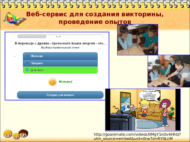 Веб-сервис для создания викторины, проведение опытов http://goanimate.com/videos/0MgY1nOv4HhQ?utm_source=embed&uid=0rw7zmRY0LnM 