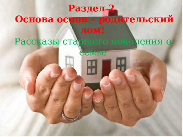 Раздел 2  Основа основ – родительский дом! Рассказы старшего поколения о семье 