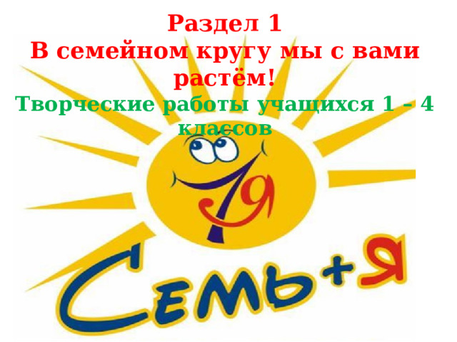 Раздел 1 В семейном кругу мы с вами растём! Творческие работы учащихся 1 – 4 классов 